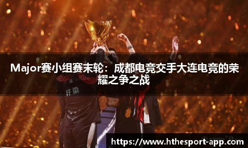 Major赛小组赛末轮：成都电竞交手大连电竞的荣耀之争之战