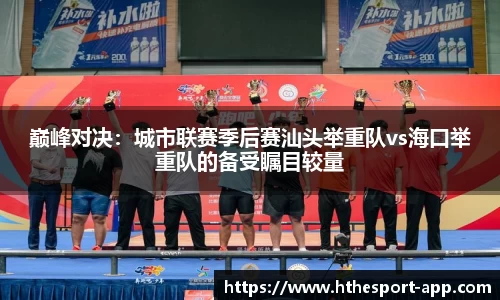 巅峰对决：城市联赛季后赛汕头举重队vs海口举重队的备受瞩目较量
