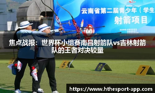 焦点战报：世界杯小组赛南昌射箭队vs吉林射箭队的王者对决较量